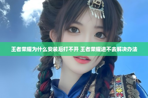 王者荣耀为什么安装后打不开 王者荣耀进不去解决办法