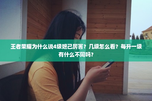 王者荣耀为什么说4级妲己厉害？几级怎么看？每升一级有什么不同吗？