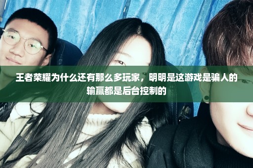 王者荣耀为什么还有那么多玩家，明明是这游戏是骗人的输赢都是后台控制的