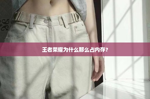王者荣耀为什么那么占内存？