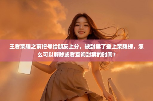 王者荣耀之前把号给朋友上分，被封禁了登上荣耀榜，怎么可以解除或者查询封禁的时间？