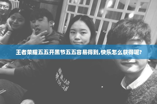 王者荣耀五五开黑节五五容易得到,快乐怎么获得呢?