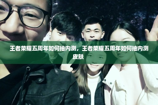 王者荣耀五周年如何抽内测，王者荣耀五周年如何抽内测皮肤 