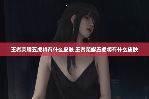 王者荣耀五虎将有什么皮肤 王者荣耀五虎将有什么皮肤
