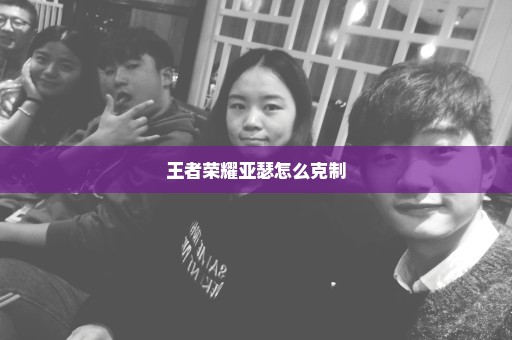 王者荣耀亚瑟怎么克制