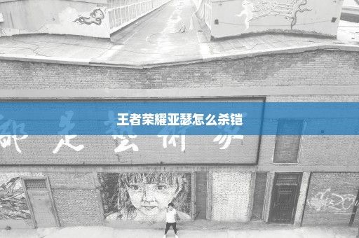 王者荣耀亚瑟怎么杀铠
