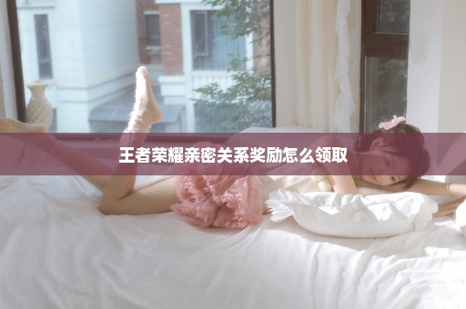 王者荣耀亲密关系奖励怎么领取