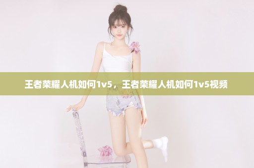 王者荣耀人机如何1v5，王者荣耀人机如何1v5视频 