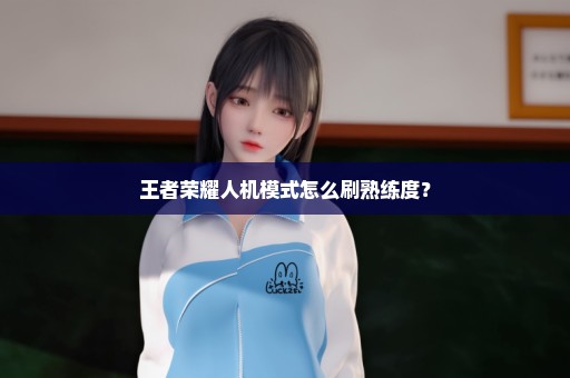 王者荣耀人机模式怎么刷熟练度？