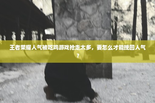 王者荣耀人气被吃鸡游戏抢走太多，要怎么才能挽回人气？