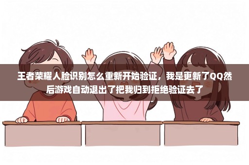 王者荣耀人脸识别怎么重新开始验证，我是更新了QQ然后游戏自动退出了把我归到拒绝验证去了