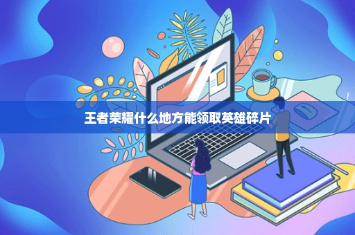 王者荣耀什么地方能领取英雄碎片