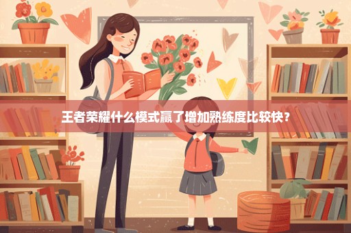 王者荣耀什么模式赢了增加熟练度比较快？