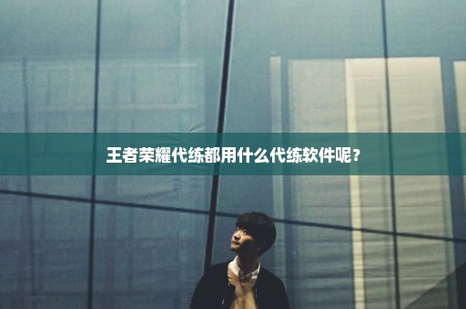 王者荣耀代练都用什么代练软件呢？