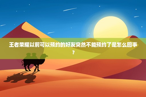 王者荣耀以前可以预约的好友突然不能预约了是怎么回事？