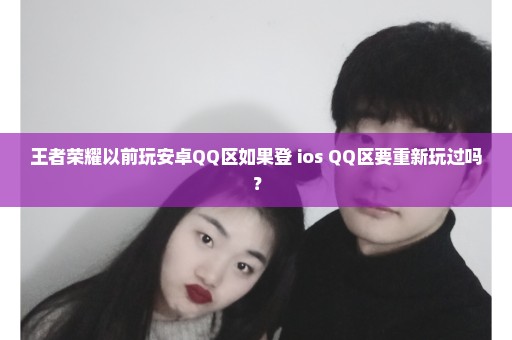 王者荣耀以前玩安卓QQ区如果登 ios QQ区要重新玩过吗？