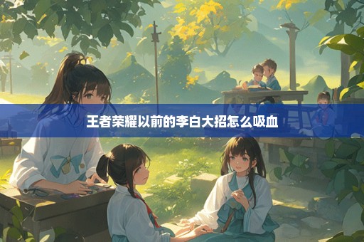 王者荣耀以前的李白大招怎么吸血