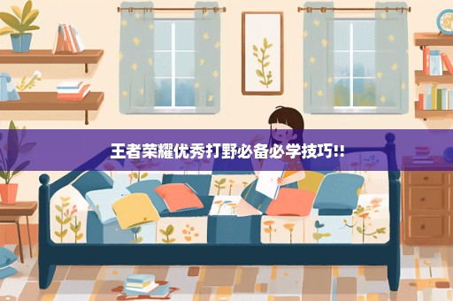 王者荣耀优秀打野必备必学技巧!!