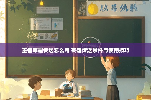 王者荣耀传送怎么用 英雄传送条件与使用技巧