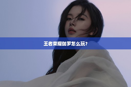 王者荣耀伽罗怎么玩？