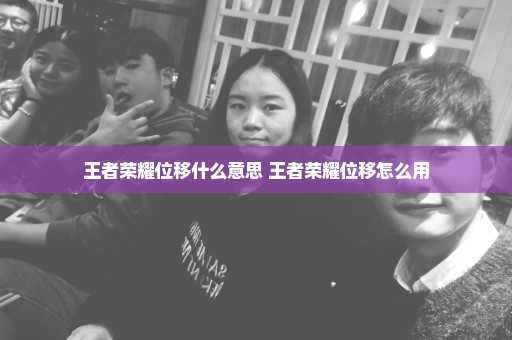 王者荣耀位移什么意思 王者荣耀位移怎么用