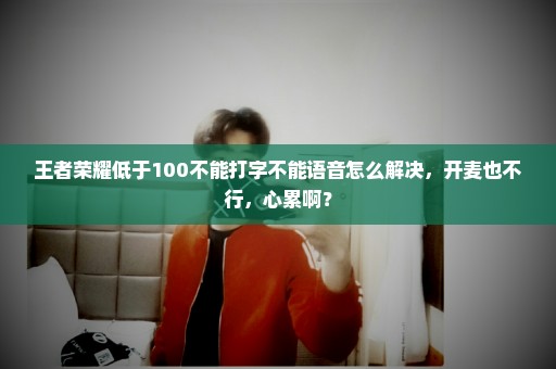 王者荣耀低于100不能打字不能语音怎么解决，开麦也不行，心累啊？