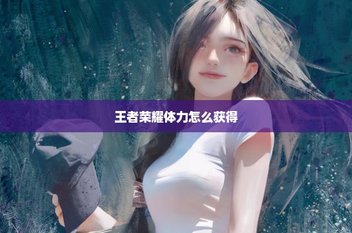 王者荣耀体力怎么获得