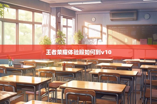 王者荣耀体验服如何到v10