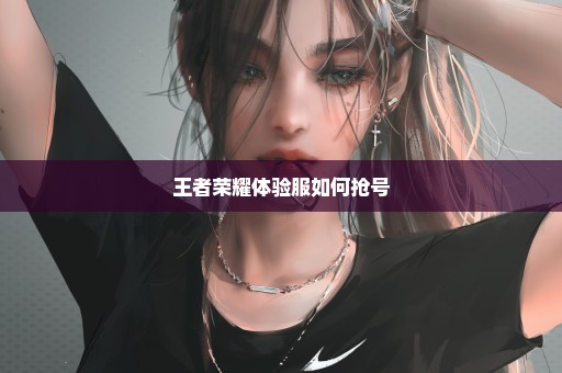 王者荣耀体验服如何抢号