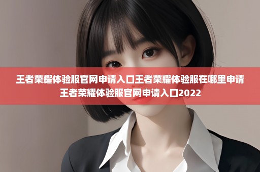 王者荣耀体验服官网申请入口王者荣耀体验服在哪里申请王者荣耀体验服官网申请入口2022