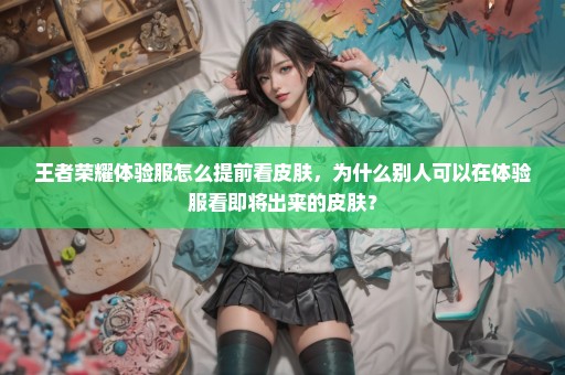 王者荣耀体验服怎么提前看皮肤，为什么别人可以在体验服看即将出来的皮肤？