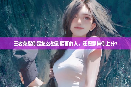 王者荣耀你是怎么碰到厉害的人，还愿意带你上分？