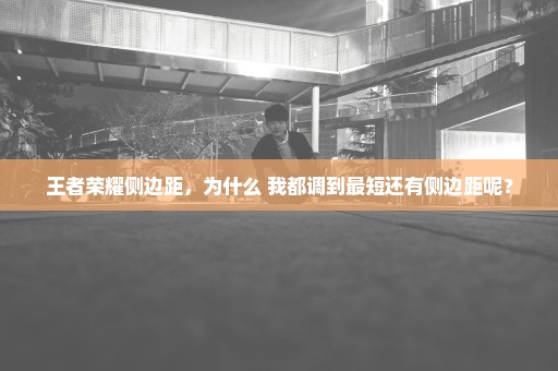 王者荣耀侧边距，为什么 我都调到最短还有侧边距呢？