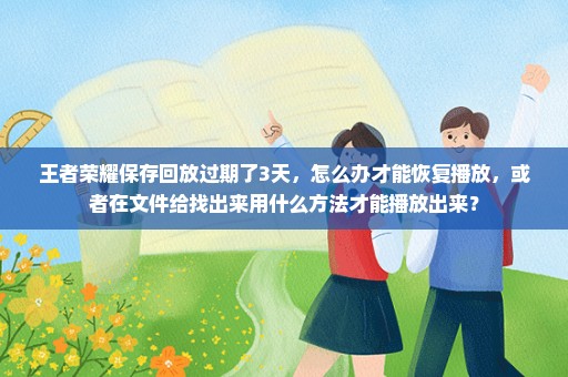 王者荣耀保存回放过期了3天，怎么办才能恢复播放，或者在文件给找出来用什么方法才能播放出来？
