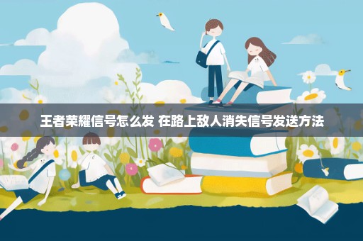 王者荣耀信号怎么发 在路上敌人消失信号发送方法