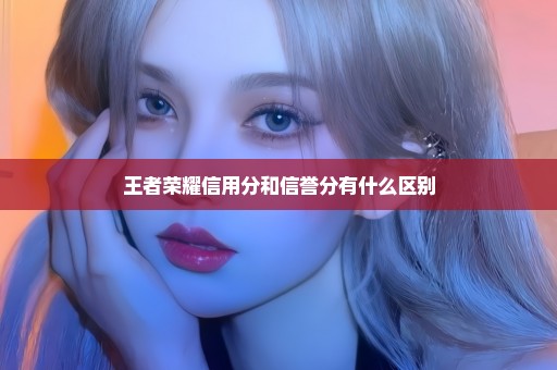 王者荣耀信用分和信誉分有什么区别