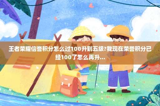 王者荣耀信誉积分怎么过100升到五级?我现在荣誉积分已经100了怎么再升...