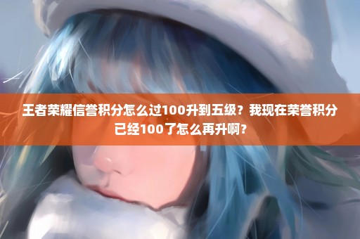 王者荣耀信誉积分怎么过100升到五级？我现在荣誉积分已经100了怎么再升啊？