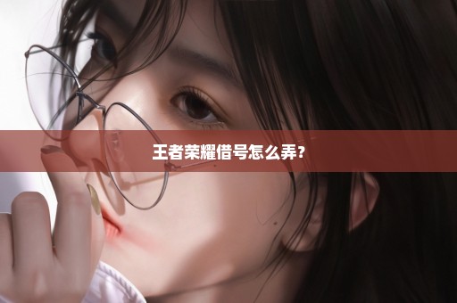 王者荣耀借号怎么弄？