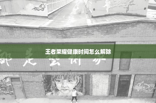 王者荣耀健康时间怎么解除