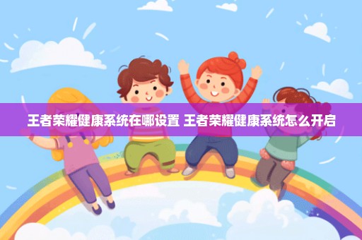 王者荣耀健康系统在哪设置 王者荣耀健康系统怎么开启