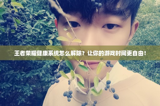 王者荣耀健康系统怎么解除？让你的游戏时间更自由！