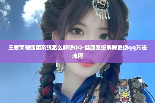 王者荣耀健康系统怎么解除QQ-健康系统解除更换qq方法流程