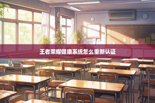 王者荣耀健康系统怎么重新认证