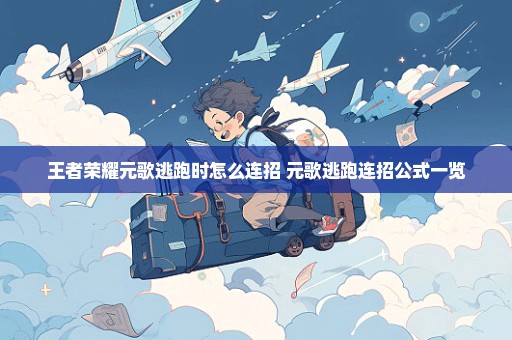 王者荣耀元歌逃跑时怎么连招 元歌逃跑连招公式一览