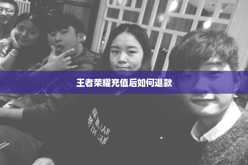王者荣耀充值后如何退款
