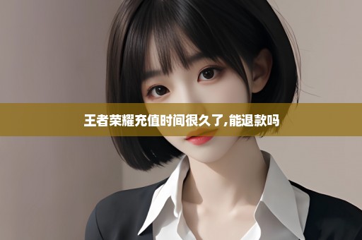 王者荣耀充值时间很久了,能退款吗