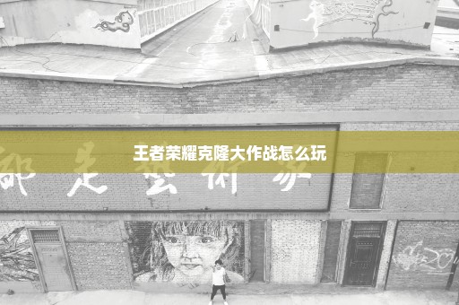 王者荣耀克隆大作战怎么玩