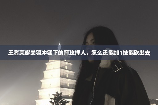 王者荣耀关羽冲锋下的普攻撞人，怎么还能加1技能砍出去