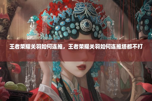 王者荣耀关羽如何连推，王者荣耀关羽如何连推塔都不打 